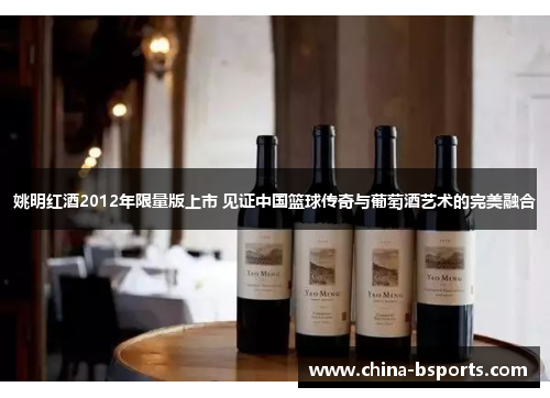 姚明红酒2012年限量版上市 见证中国篮球传奇与葡萄酒艺术的完美融合