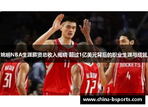 姚明NBA生涯薪资总收入揭晓 超过1亿美元背后的职业生涯与成就