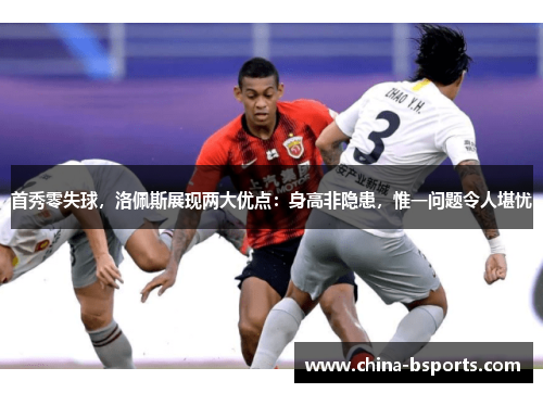 首秀零失球，洛佩斯展现两大优点：身高非隐患，惟一问题令人堪忧