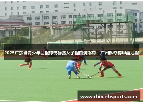 2025广东省青少年曲棍球锦标赛女子组圆满落幕，广州队夺得甲组冠军
